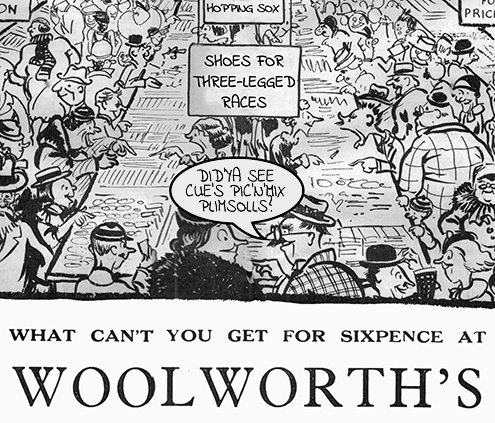 What can't you get for Sixpence at Woolworth's? Cue's Pic'n'Mix plimsolls, sixpence each. Shoes for three-legged races 1/6D (ideal for Jake the Peg). Hopping sox also available for 6D each.  A cartoon teasing Woolworth's for its underhand tactics to maintain a sixpenny price maximum in the late 1930s.
